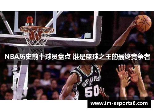 NBA历史前十球员盘点 谁是篮球之王的最终竞争者