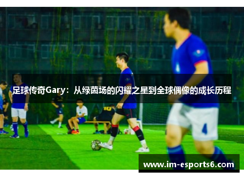 足球传奇Gary：从绿茵场的闪耀之星到全球偶像的成长历程