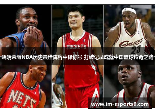 姚明荣膺NBA历史最佳阵容中锋称号 打破记录成就中国篮球传奇之路